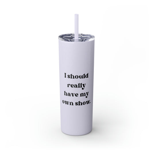 I Should Really Have My Own Show Skinny Tumbler with Straw, 20 oz